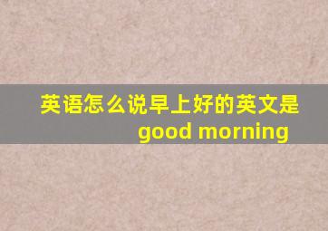 英语怎么说早上好的英文是good morning